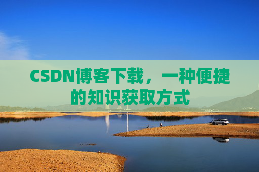 CSDN博客下载,一种便捷的知识获取方式 CSDN博客下载,一种便捷的知识获取方式